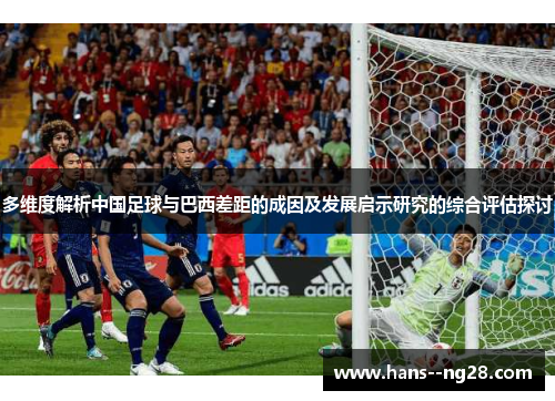 多维度解析中国足球与巴西差距的成因及发展启示研究的综合评估探讨