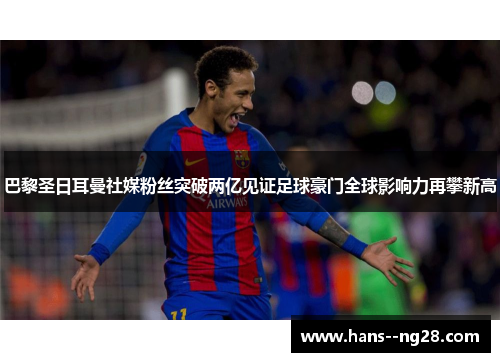 巴黎圣日耳曼社媒粉丝突破两亿见证足球豪门全球影响力再攀新高